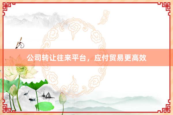 公司转让往来平台,应付贸易更高效