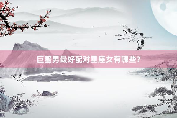 巨蟹男最好配对星座女有哪些？